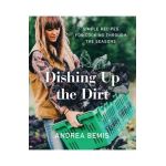 Dishing Up the Dirt: Simple Recipes for Cooking Through the Seasons - Andrea Bemis