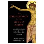 The Crucifixion of the King of Glory: The Amazing History and Sublime Mystery of the Passion - Eugenia Scarvelis Constantinou