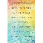 The Internet Is Not What You Think It Is: A History, a Philosophy, a Warning - Justin E. H. Smith
