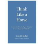 Think Like a Horse: Lessons in Life, Leadership, and Empathy from an Unconventional Cowboy - Grant Golliher