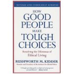 How Good People Make Tough Choices: Resolving the Dilemmas of Ethical Living - Rushworth M. Kidder