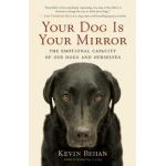 Your Dog Is Your Mirror: The Emotional Capacity of Our Dogs and Ourselves - Kevin Behan
