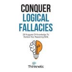 Conquer Logical Fallacies: 28 Nuggets Of Knowledge To Nurture Your Reasoning Skills - Thinknetic