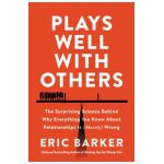 Plays Well with Others: The Surprising Science Behind Why Everything You Know about Relationships Is (Mostly) Wrong - Eric Barker