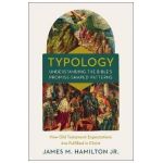 Typology-Understanding the Bible's Promise-Shaped Patterns: How Old Testament Expectations Are Fulfilled in Christ - James M. Hamilton Jr