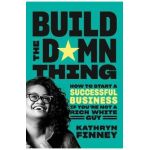 Build the Damn Thing: How to Start a Successful Business If You're Not a Rich White Guy - Kathryn Finney