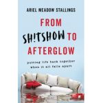 From Sh!tshow to Afterglow: Putting Life Back Together When It All Falls Apart - Ariel Meadow Stallings