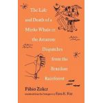 The Life and Death of a Minke Whale in the Amazon: Dispatches from the Brazilian Rainforest - Fábio Zuker