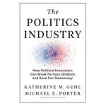 The Politics Industry: How Political Innovation Can Break Partisan Gridlock and Save Our Democracy - Katherine M. Gehl