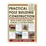 Practical Pole Building Construction: With Plans for Barns, Cabins, & Outbuildings - Leigh Seddon
