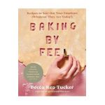 Baking by Feel: Recipes to Sort Out Your Emotions (Whatever They Are Today!) - Becca Rea-tucker