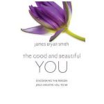 The Good and Beautiful You: Discovering the Person Jesus Created You to Be - James Bryan Smith