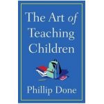 The Art of Teaching Children: All I Learned from a Lifetime in the Classroom - Phillip Done