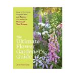 The Ultimate Flower Gardener's Guide: How to Combine Shape, Color, and Texture to Create the Garden of Your Dreams - Jenny Rose Carey