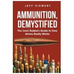 Ammunition, Demystified: The (non) Bubba's Guide to How Ammo Really Works - Jeff Siewert