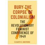 Bury the Corpse of Colonialism: The Revolutionary Feminist Conference of 1949 - Elisabeth B. Armstrong