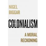 Colonialism: A Moral Reckoning - Nigel Biggar