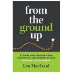 From the Ground Up: Stories and Lessons from Architects and Engineers Who Learned to Be Leaders - Leo Macleod
