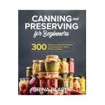 Canning and Preserving for Beginners: 300 Delicious, Homemade Recipes for Canning Jams, Jellies, Pickles, and More - Grina Blarde