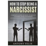 How To Stop Being A Narcissist: Complete Guide On How To Give Up Control In Relationships How To Recognize And Stop Controlling Narcissistic Behavior: - Antony Felix