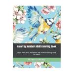 Color by Number Adult Coloring Book: Large Print Birds, Butterflies and Animals Coloring Book For Adults - Nature Coloring