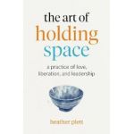 The Art of Holding Space: A Practice of Love, Liberation, and Leadership - Heather Plett