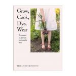 Grow, Cook, Dye, Wear: From Seed to Style the Sustainable Way - Bella Gonshorovitz