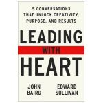 Leading with Heart: Five Conversations That Unlock Creativity, Purpose, and Results - John Baird