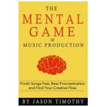 Music Habits - The Mental Game of Electronic Music Production: Finish Songs Fast, Beat Procrastination and Find Your Creative Flow - Jason Timothy