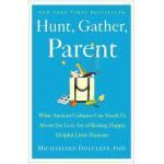 Hunt, Gather, Parent: What Ancient Cultures Can Teach Us about the Lost Art of Raising Happy, Helpful Little Humans - Michaeleen Doucleff
