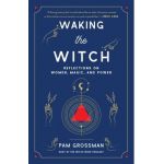 Waking the Witch: Reflections on Women, Magic, and Power - Pam Grossman