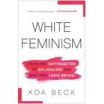 White Feminism: From the Suffragettes to Influencers and Who They Leave Behind - Koa Beck