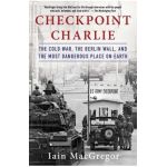 Checkpoint Charlie: The Cold War, the Berlin Wall, and the Most Dangerous Place on Earth - Iain Macgregor