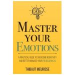 Master Your Emotions: A Practical Guide to Overcome Negativity and Better Manage Your Feelings - Thibaut Meurisse