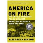 America on Fire: The Untold History of Police Violence and Black Rebellion Since the 1960s - Elizabeth Hinton