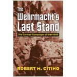 The Wehrmacht's Last Stand: The German Campaigns of 1944-1945 - Robert M. Citino