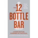 12 Bottle Bar : A Dozen Bottles, Hundreds of Cocktails, a Ne