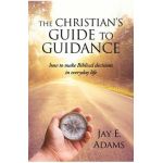 The Christian's Guide to Guidance: How to make Biblical decisions in everyday life - Jay E. Adams