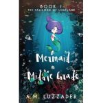 A Mermaid in Middle Grade: Book 1: The Talisman of Lostland - A. M. Luzzader