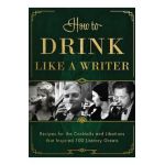How to Drink Like a Writer: Recipes for the Cocktails and Libations That Inspired 100 Literary Greats - Apollo Publishers