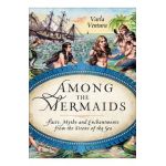 Among the Mermaids: Facts, Myths, and Enchantments from the Sirens of the Sea - Varla Ventura