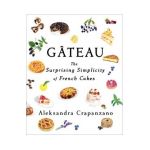 Gateau: The Surprising Simplicity of French Cakes - Aleksandra Crapanzano