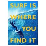 Surf Is Where You Find It: The Wisdom of Waves, Any Time, Anywhere, Any Way -