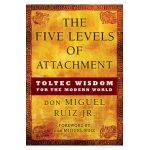 The Five Levels of Attachment: Toltec Wisdom for the Modern World - Don Miguel Ruiz