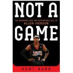 Not a Game: The Incredible Rise and Unthinkable Fall of Allen Iverson - Kent Babb