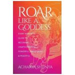 Roar Like a Goddess: Every Woman's Guide to Becoming Unapologetically Powerful, Prosperous, and Peaceful - Acharya Shunya