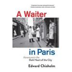 A Waiter in Paris: Adventures in the Dark Heart of the City - Edward Chisholm