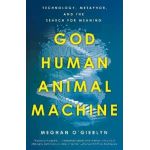 God, Human, Animal, Machine: Technology, Metaphor, and the Search for Meaning - Meghan O'gieblyn