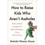 How to Raise Kids Who Aren't Assholes: Science-Based Strategies for Better Parenting--From Tots to Teens - Melinda Wenner Moyer