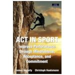 ACT in Sport: Improve Performance through Mindfulness, Acceptance, and Commitment - James Hegarty